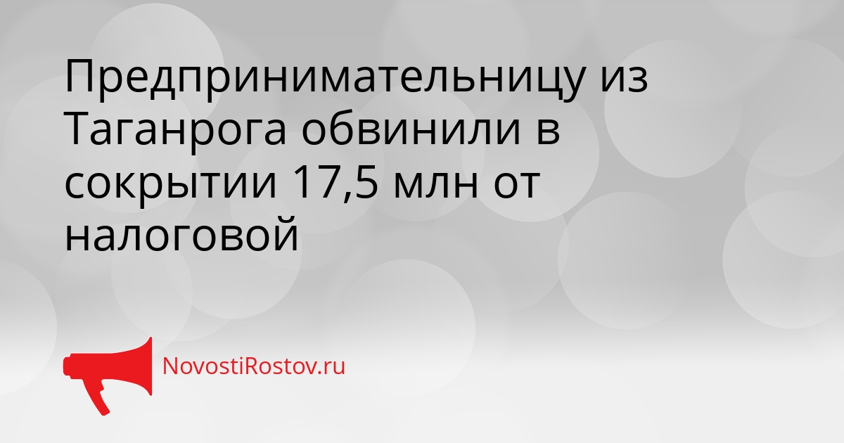 Предпринимательницу из Таганрога обвинили в сокрытии 17,5 млн от налоговой Сгенерировано