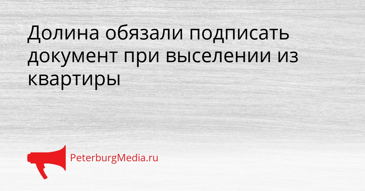 Долина обязали подписать документ при выселении из квартиры Сгенерировано