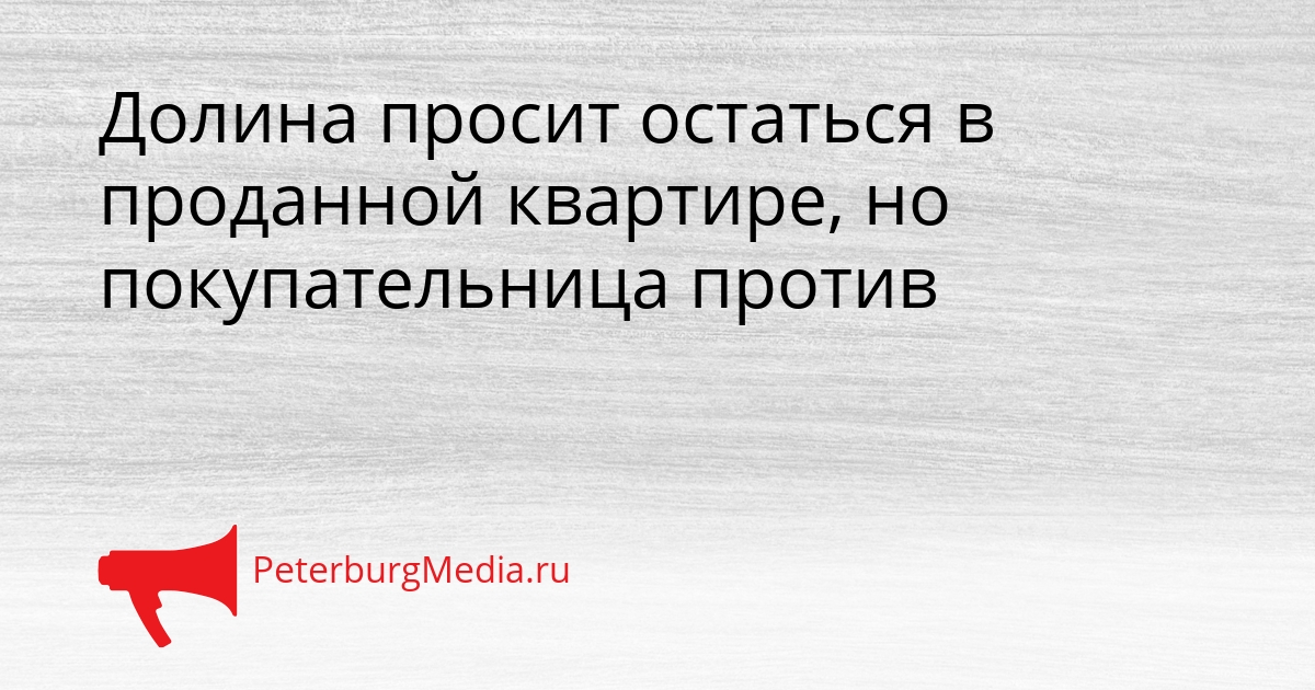Долина просит остаться в проданной квартире, но покупательница против Сгенерировано