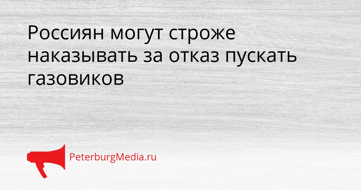 Россиян могут строже наказывать за отказ пускать газовиков Сгенерировано