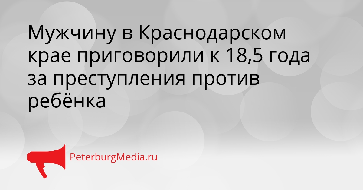 Мужчину в Краснодарском крае приговорили к 18,5 года за преступления против ребёнка Сгенерировано
