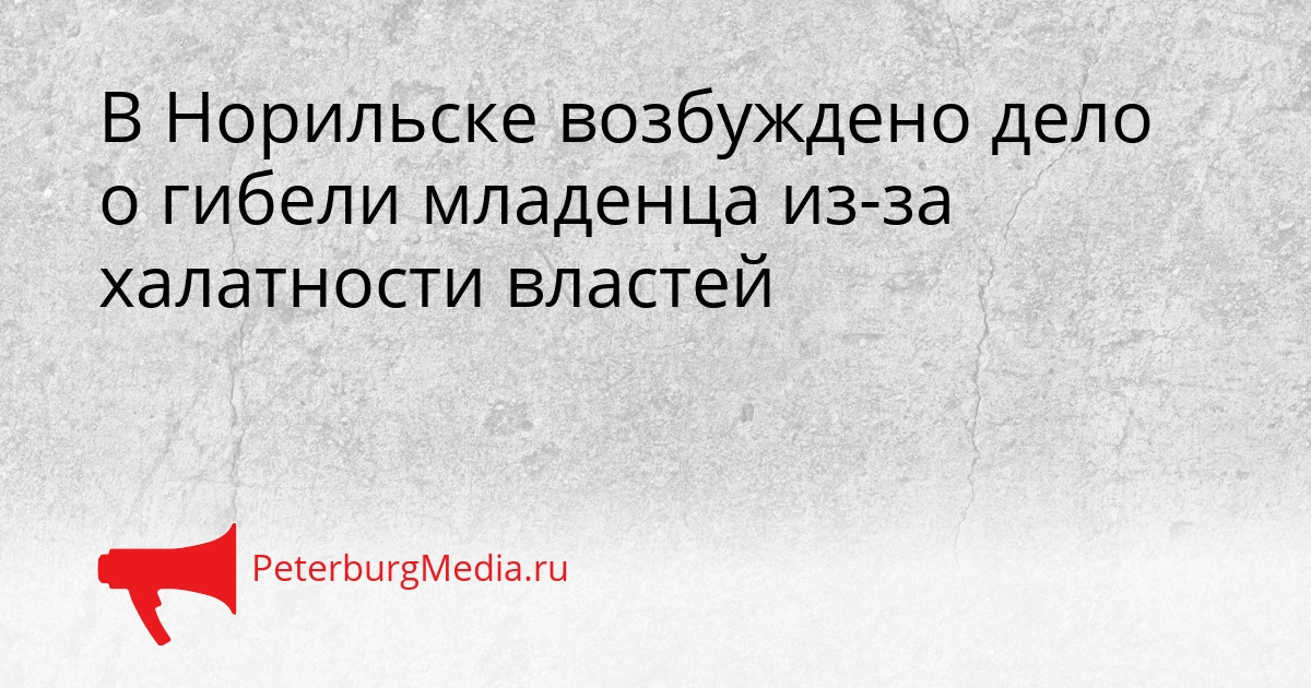 В Норильске возбуждено дело о гибели младенца из-за халатности властей Сгенерировано