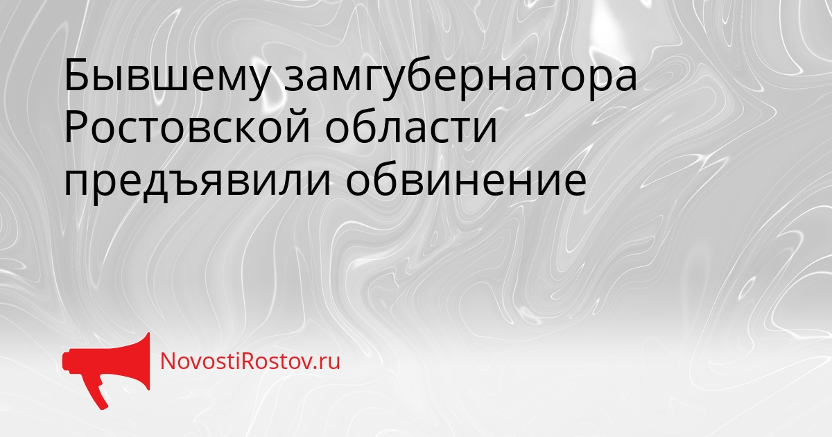 Бывшему замгубернатора Ростовской области предъявили обвинение Сгенерировано