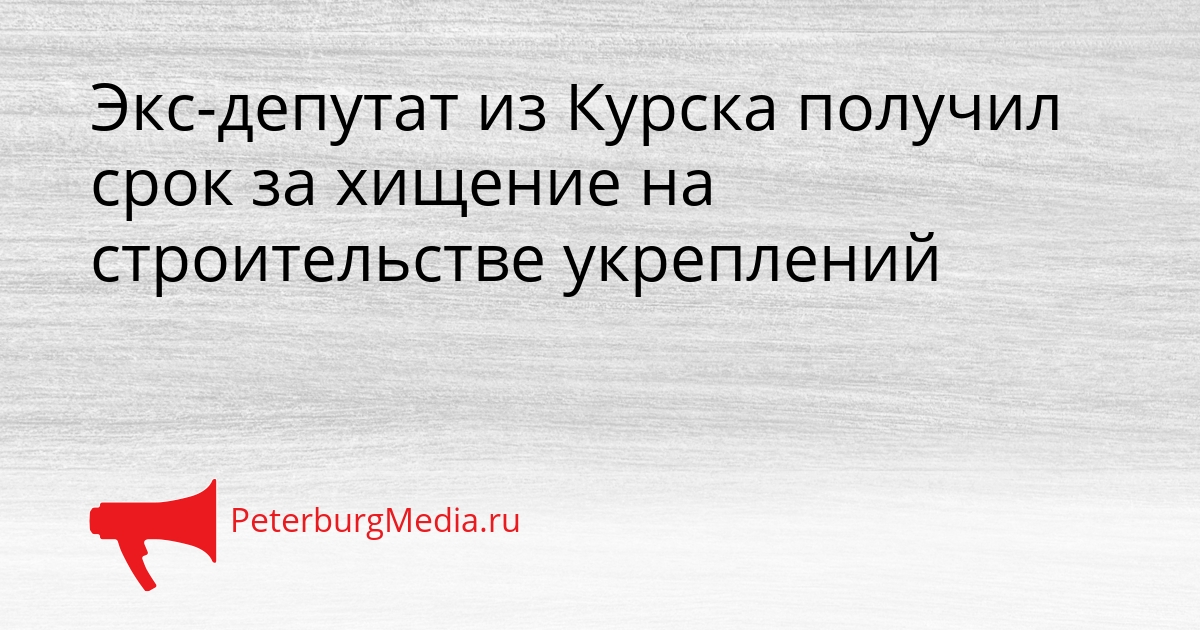 Экс-депутат из Курска получил срок за хищение на строительстве укреплений Сгенерировано