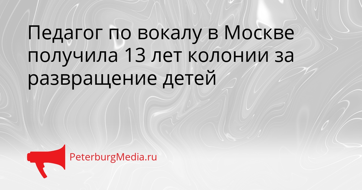 Педагог по вокалу в Москве получила 13 лет колонии за развращение детей Сгенерировано
