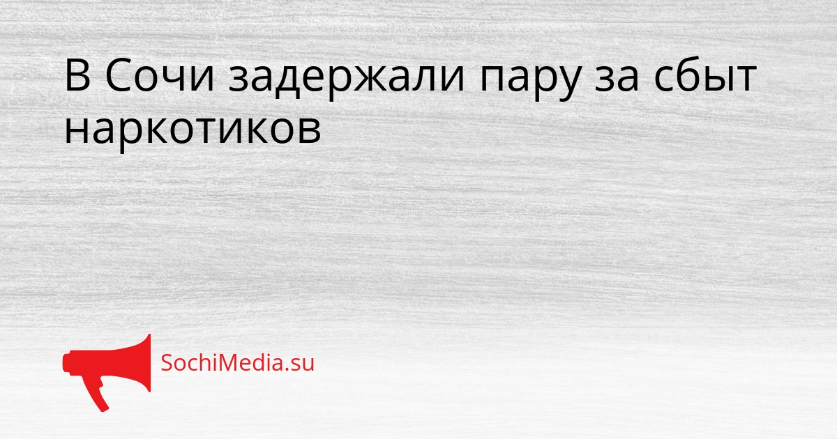 В Сочи задержали пару за сбыт наркотиков Сгенерировано