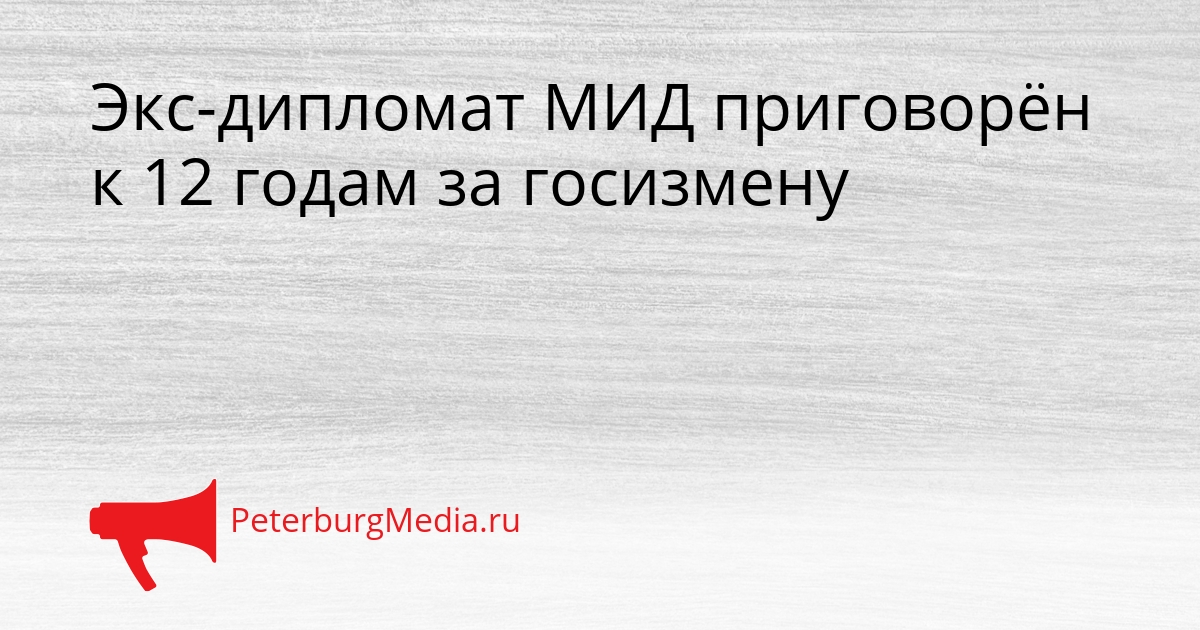 Экс-дипломат МИД приговорён к 12 годам за госизмену Сгенерировано