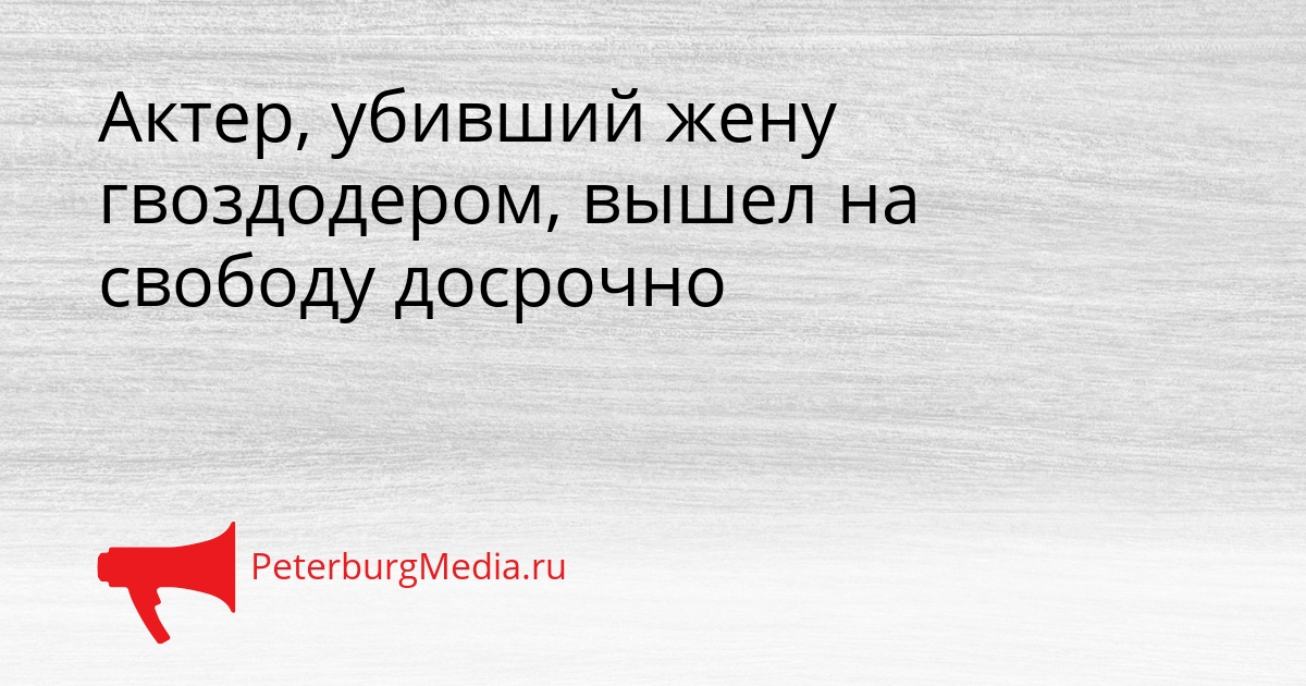 Актер, убивший жену гвоздодером, вышел на свободу досрочно Сгенерировано