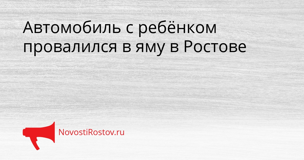 Автомобиль с ребёнком провалился в яму в Ростове Сгенерировано