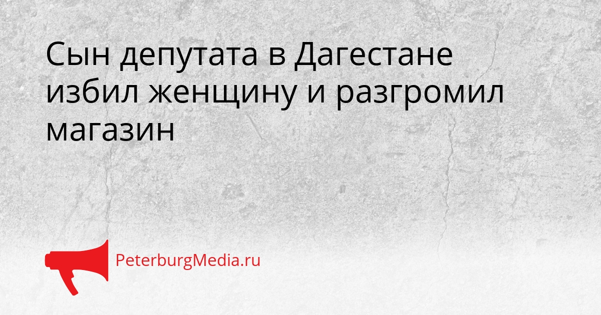 Сын депутата в Дагестане избил женщину и разгромил магазин Сгенерировано