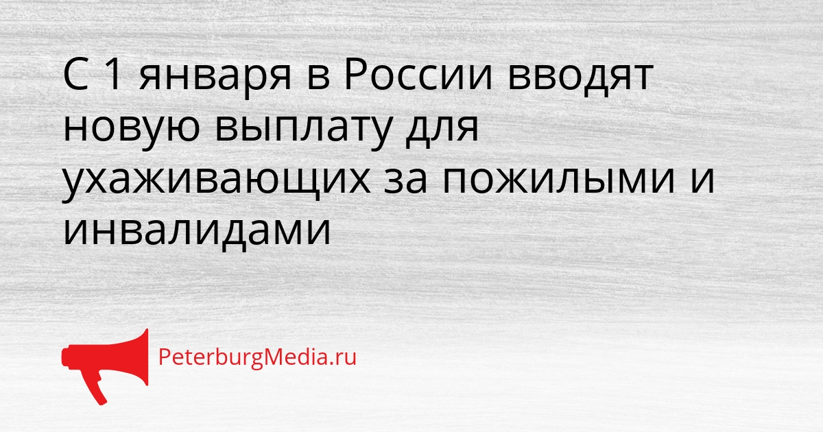 С 1 января в России вводят новую выплату для ухаживающих за пожилыми и инвалидами Сгенерировано