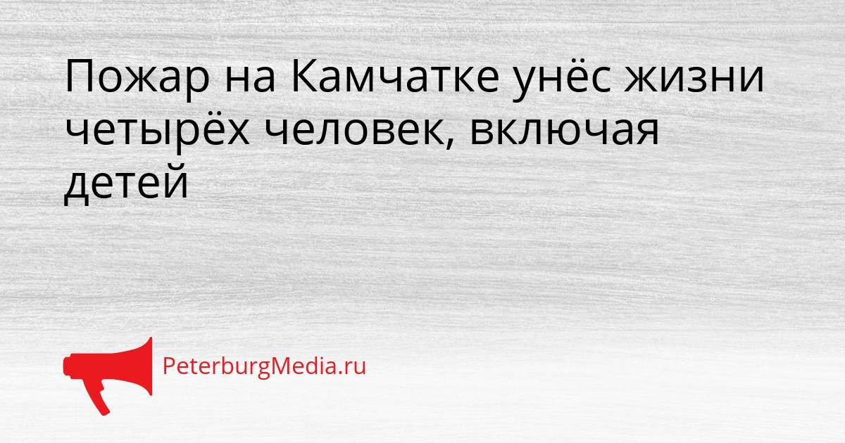 Пожар на Камчатке унёс жизни четырёх человек, включая детей Сгенерировано