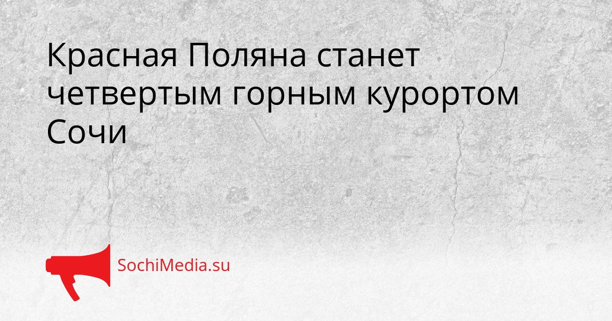Красная Поляна станет четвертым горным курортом Сочи Сгенерировано