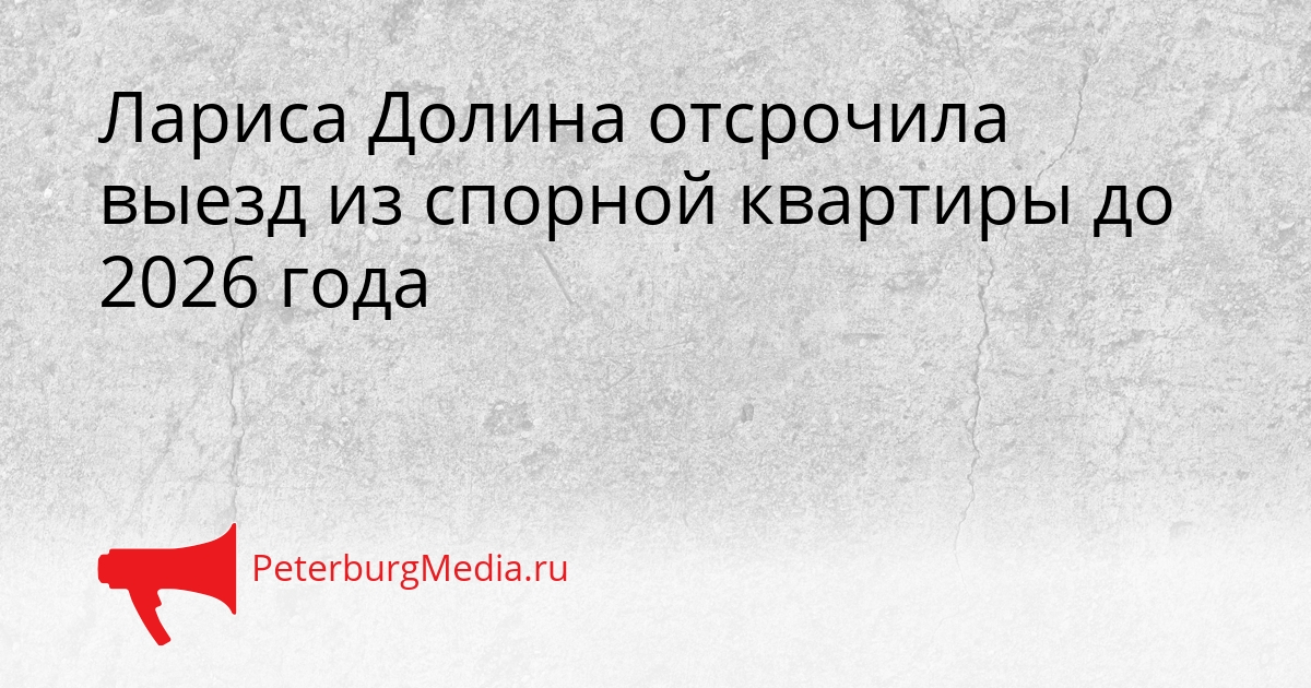 Лариса Долина отсрочила выезд из спорной квартиры до 2026 года Сгенерировано