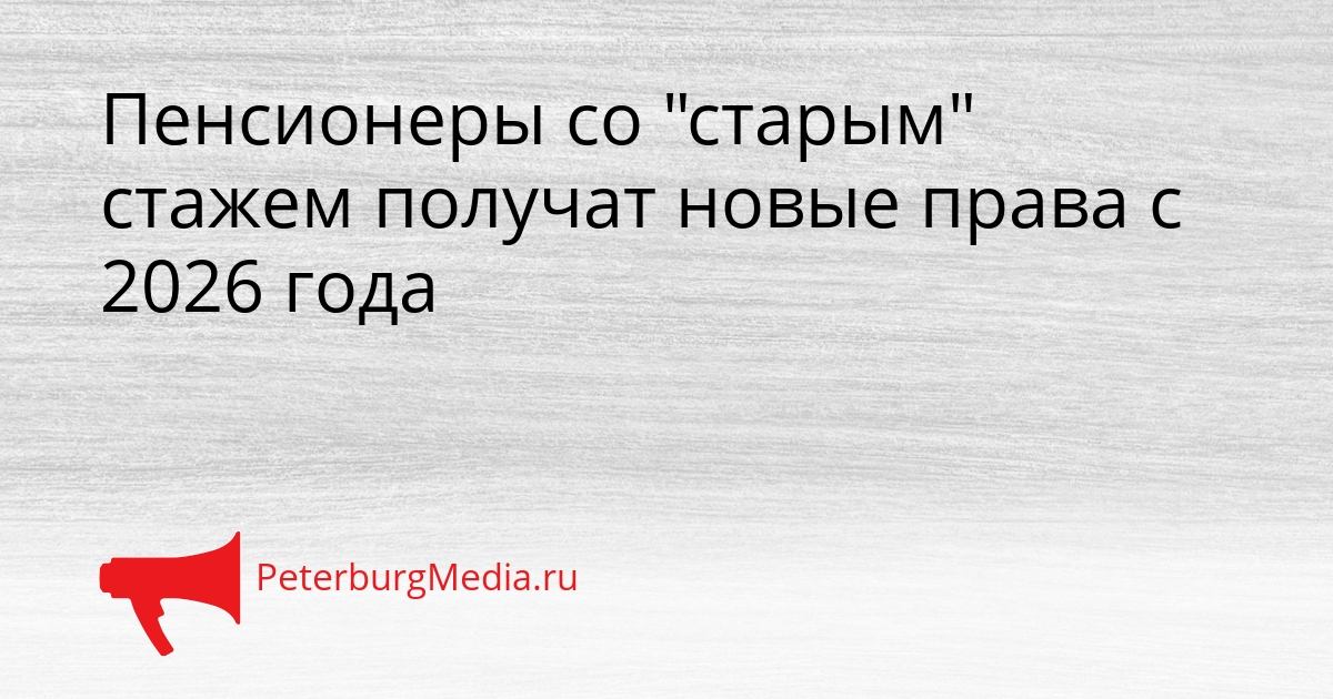 Пенсионеры со &quotстарым&quot стажем получат новые права с 2026 года Сгенерировано