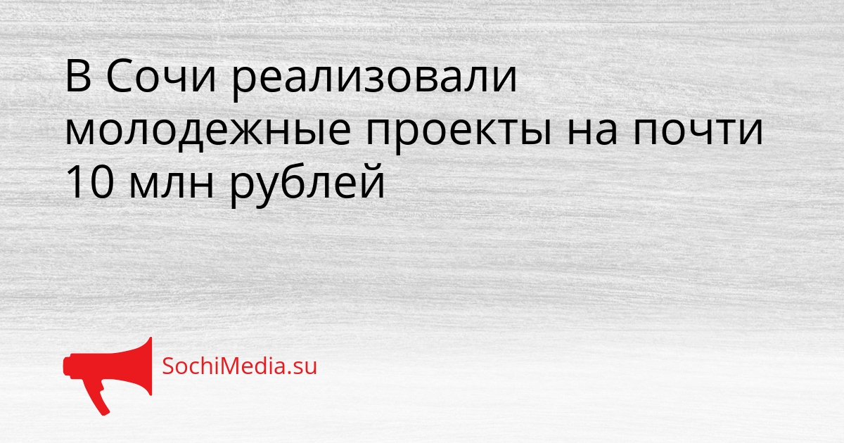 В Сочи реализовали молодежные проекты на почти 10 млн рублей Сгенерировано