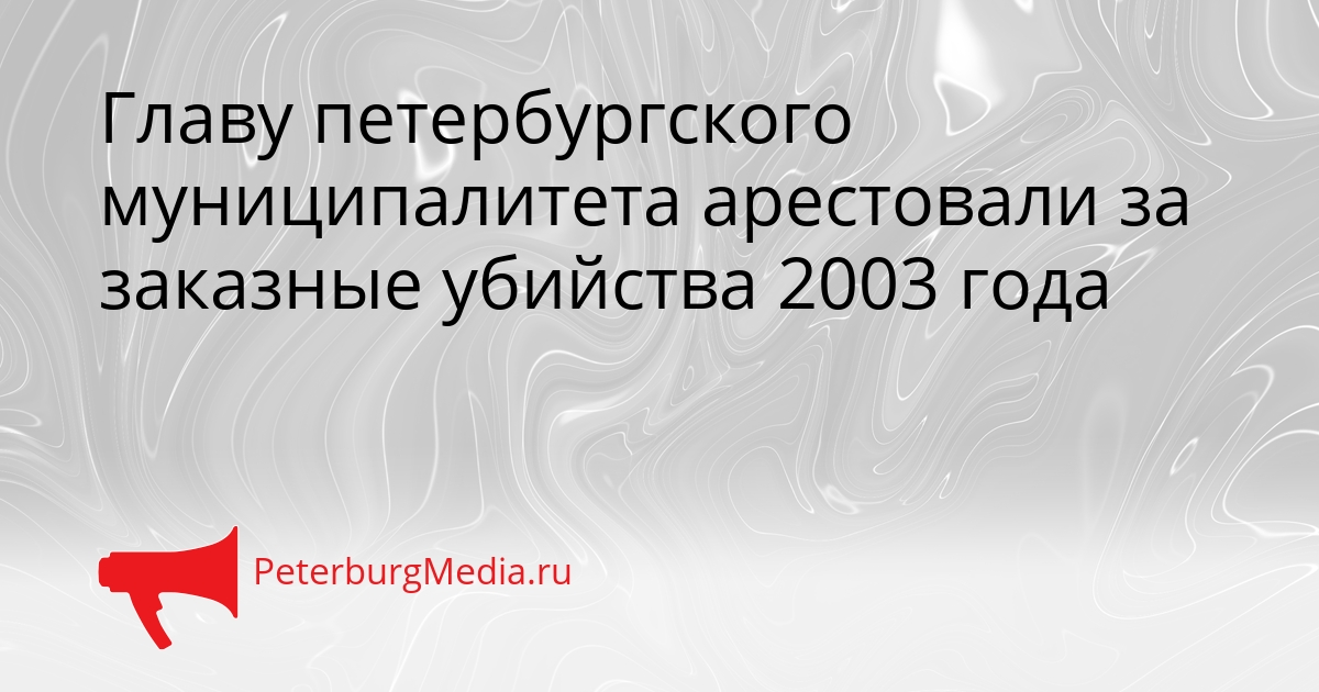Главу петербургского муниципалитета арестовали за заказные убийства 2003 года Сгенерировано