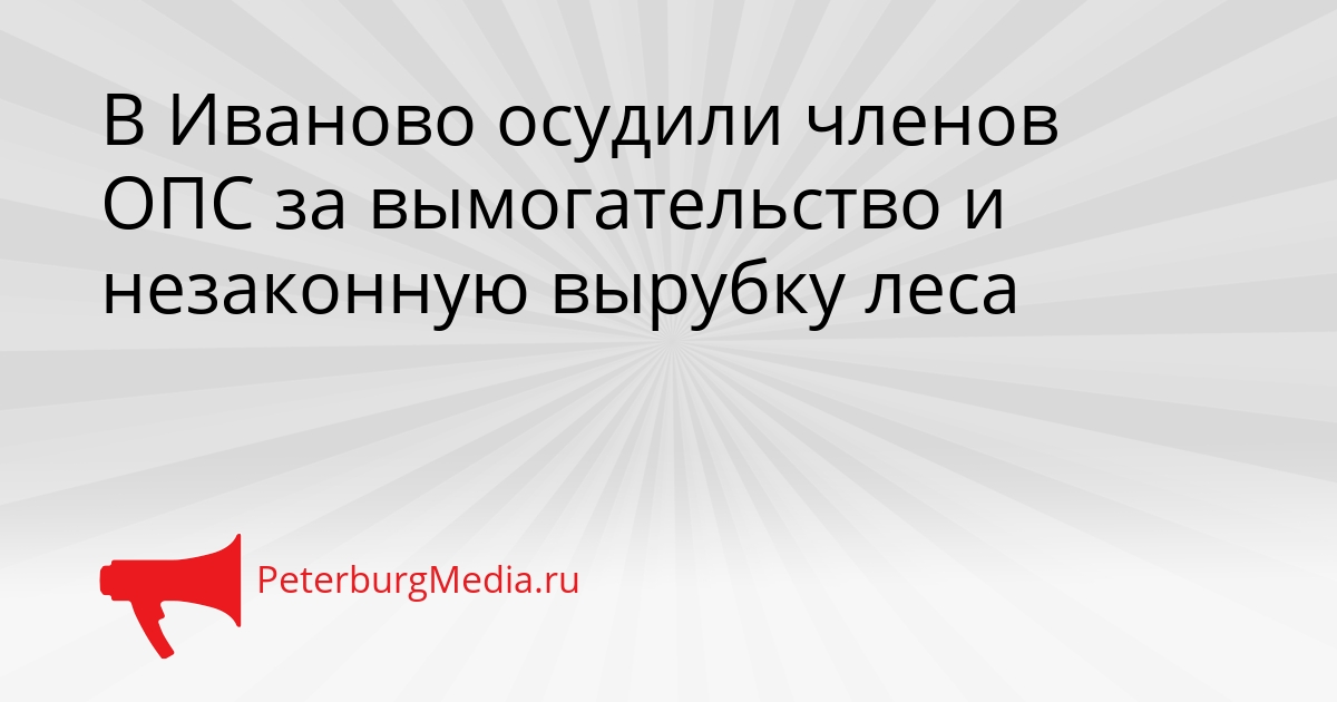 В Иваново осудили членов ОПС за вымогательство и незаконную вырубку леса Сгенерировано