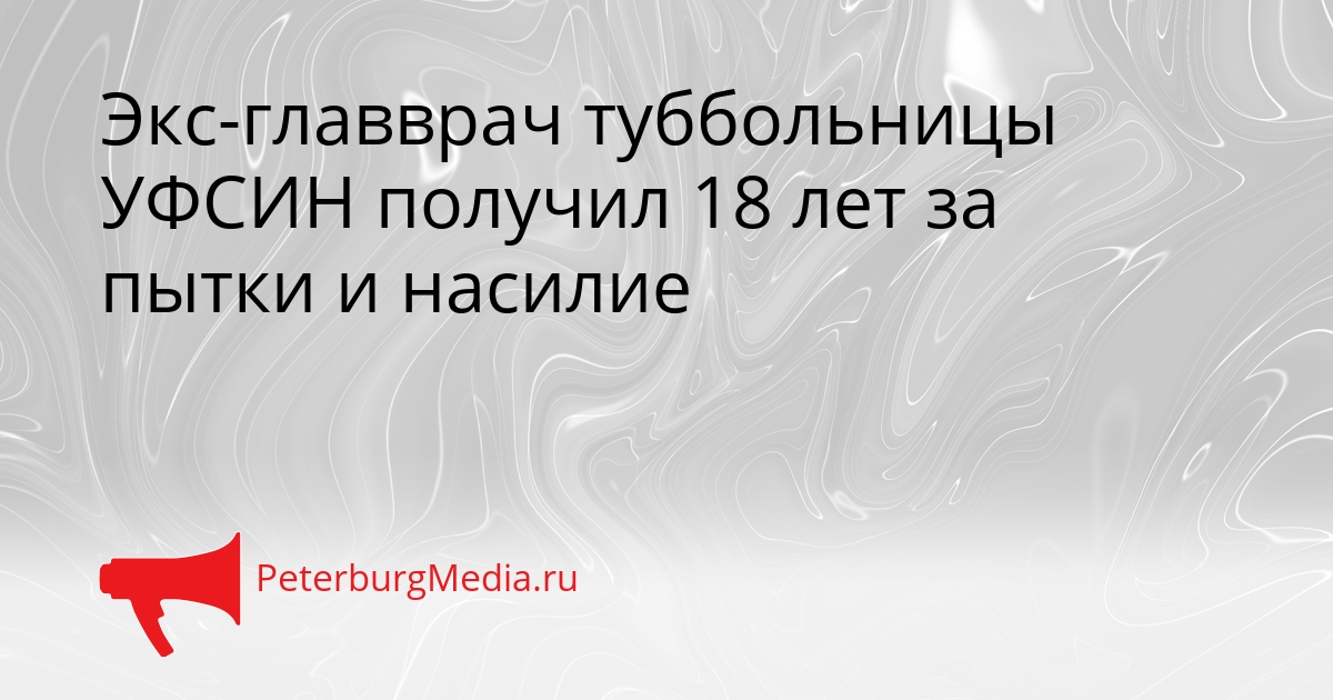Экс-главврач туббольницы УФСИН получил 18 лет за пытки и насилие Сгенерировано