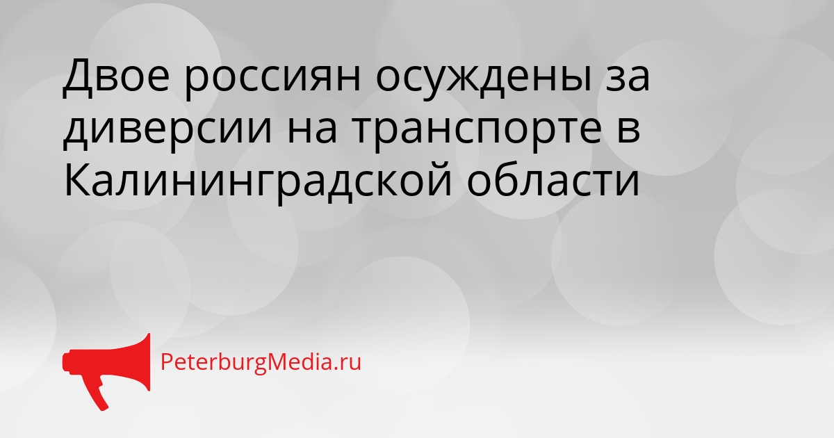 Двое россиян осуждены за диверсии на транспорте в Калининградской области Сгенерировано