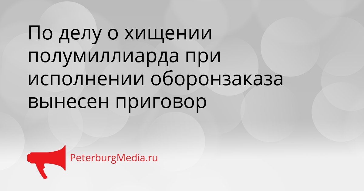По делу о хищении полумиллиарда при исполнении оборонзаказа вынесен приговор Сгенерировано