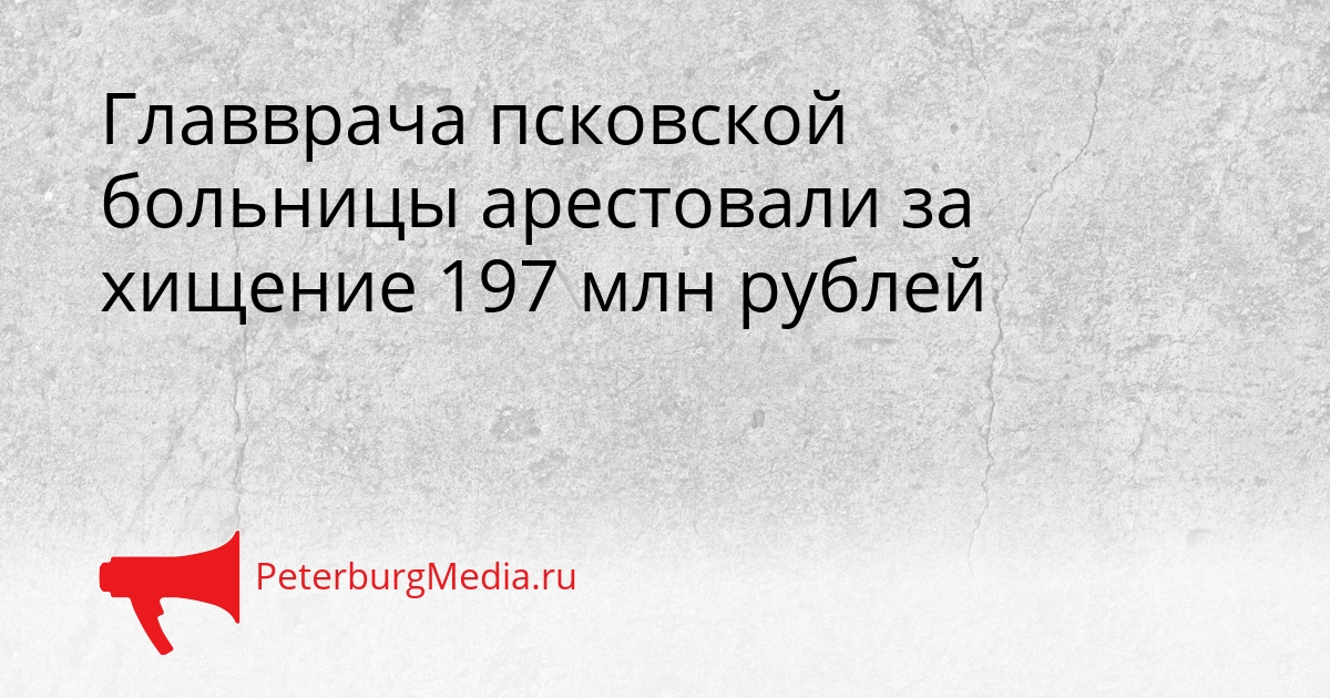Главврача псковской больницы арестовали за хищение 197 млн рублей Сгенерировано