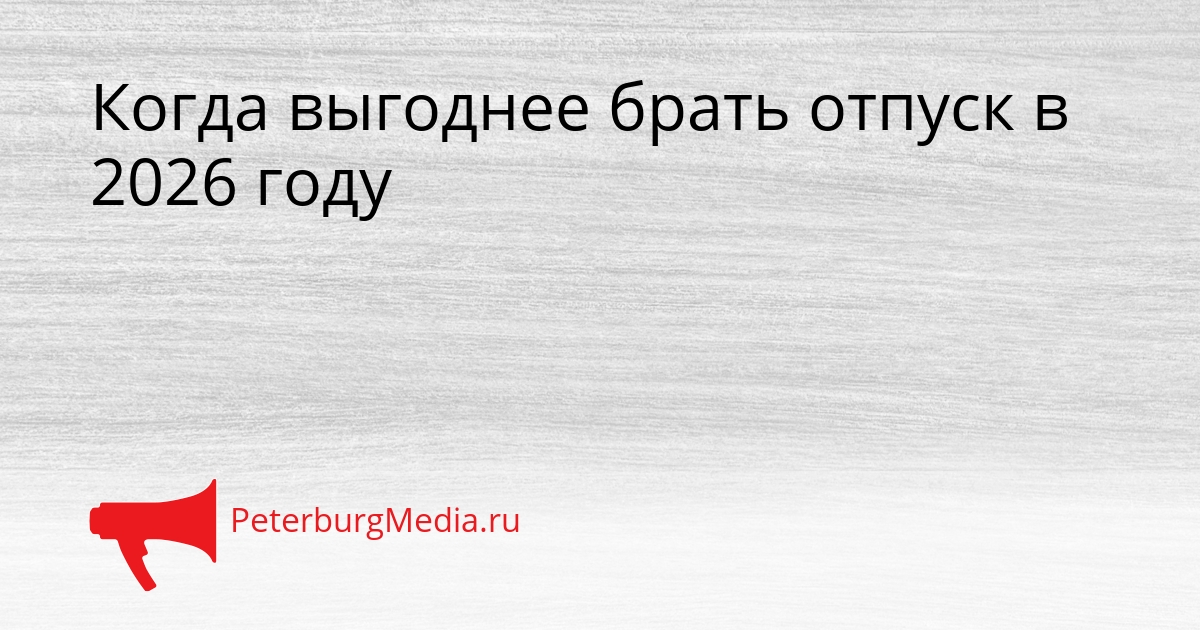 Когда выгоднее брать отпуск в 2026 году Сгенерировано