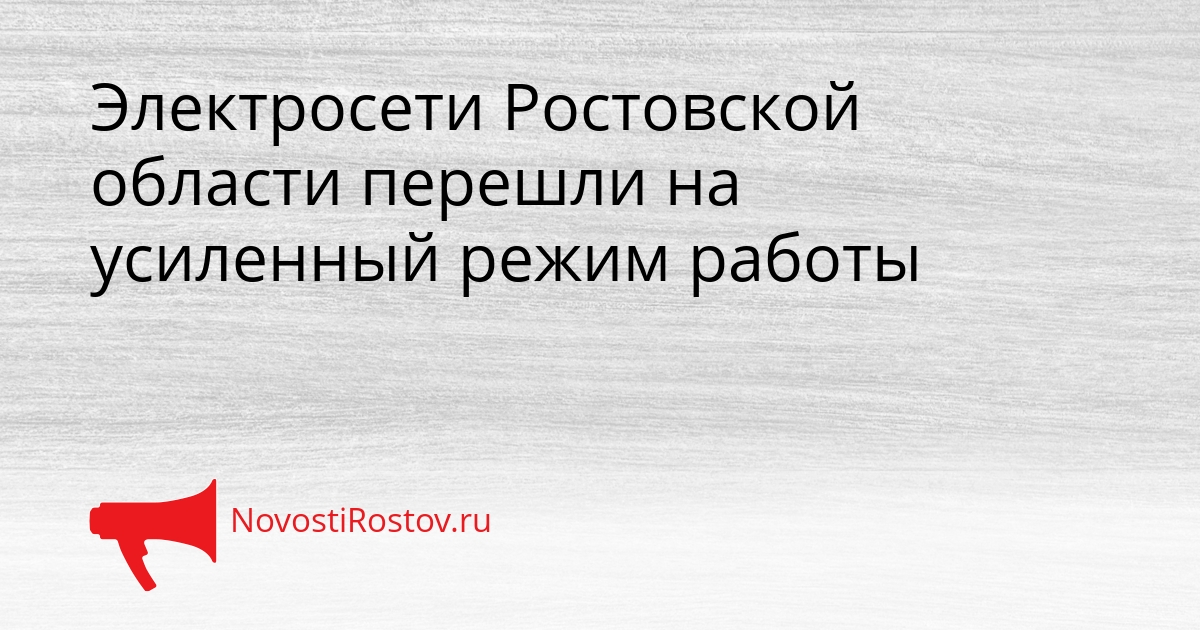 Электросети Ростовской области перешли на усиленный режим работы Сгенерировано