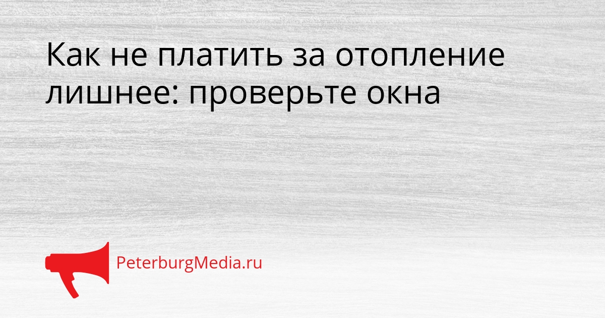 Как не платить за отопление лишнее: проверьте окна Сгенерировано