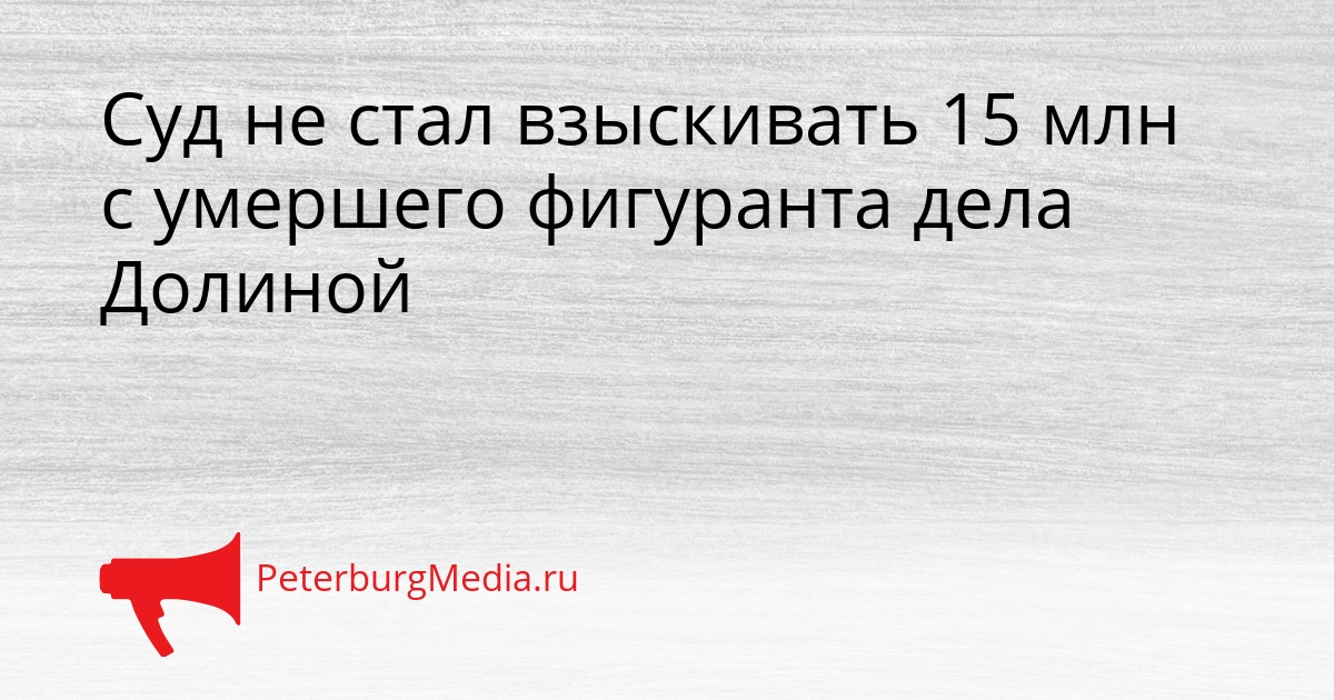 Суд не стал взыскивать 15 млн с умершего фигуранта дела Долиной Сгенерировано