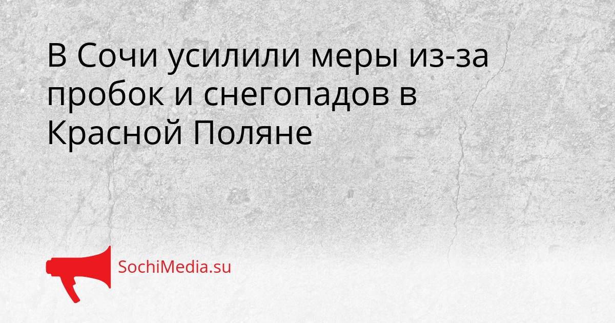 В Сочи усилили меры из-за пробок и снегопадов в Красной Поляне Сгенерировано