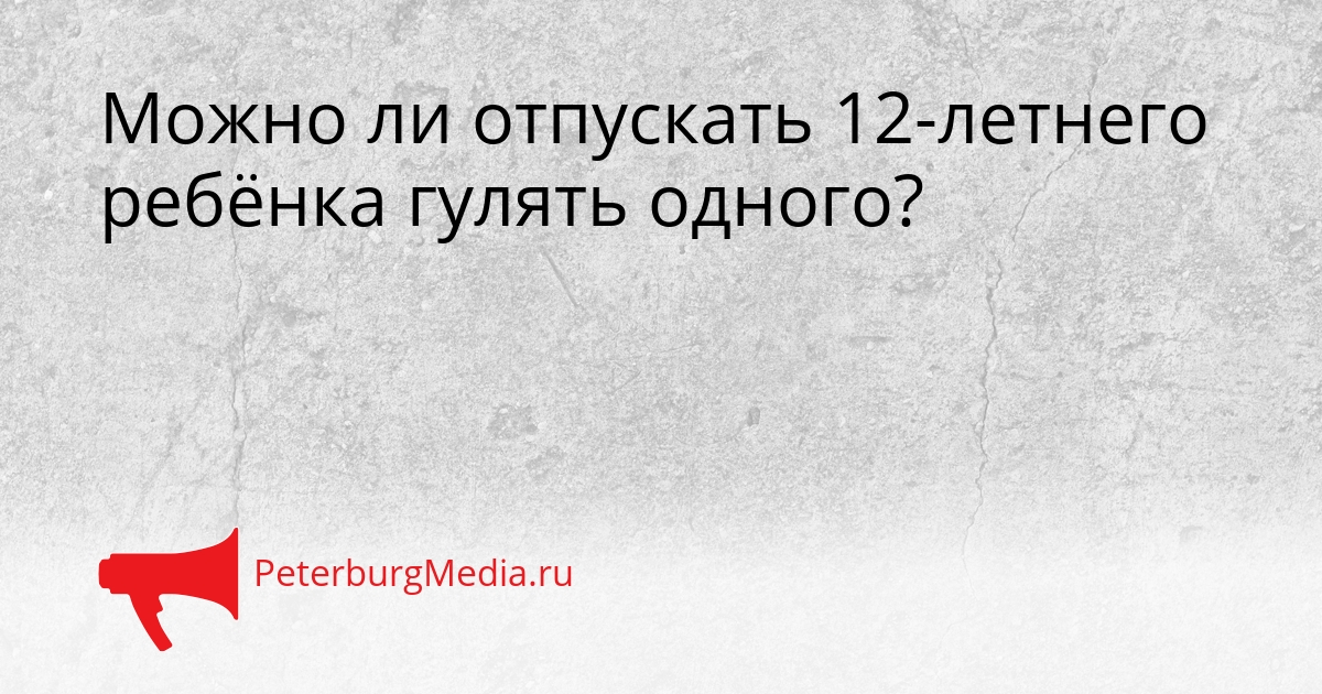Можно ли отпускать 12-летнего ребёнка гулять одного? Сгенерировано