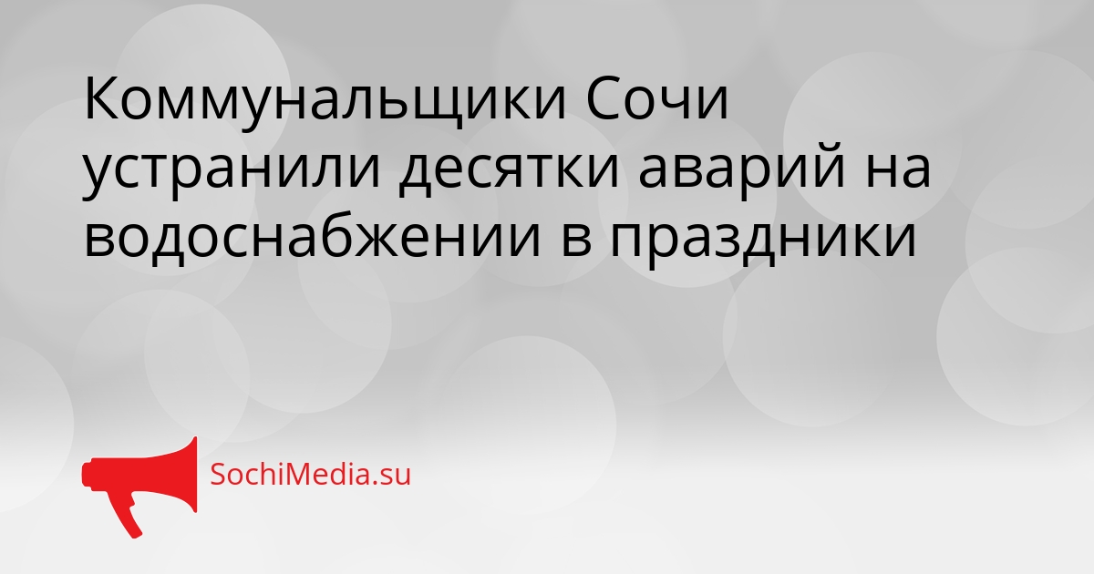 Коммунальщики Сочи устранили десятки аварий на водоснабжении в праздники Сгенерировано