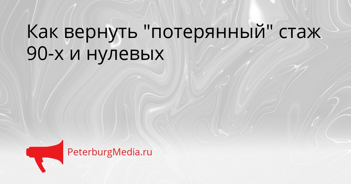 Как вернуть &quotпотерянный&quot стаж 90-х и нулевых Сгенерировано