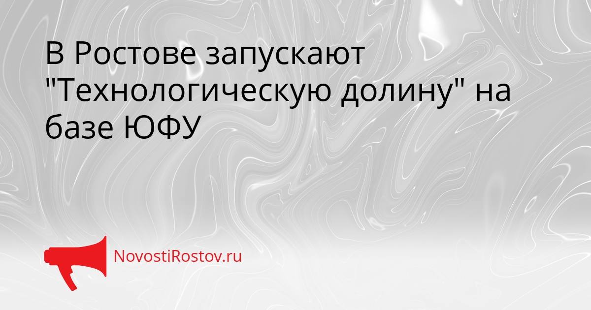 В Ростове запускают &quotТехнологическую долину&quot на базе ЮФУ Сгенерировано