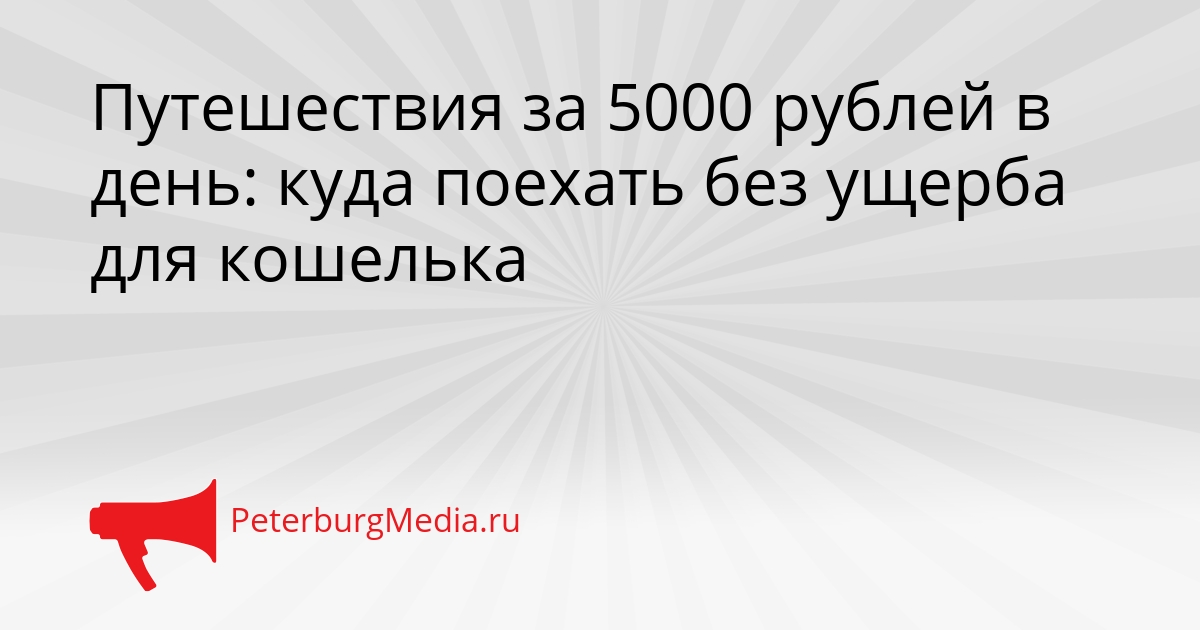 Путешествия за 5000 рублей в день: куда поехать без ущерба для кошелька Сгенерировано