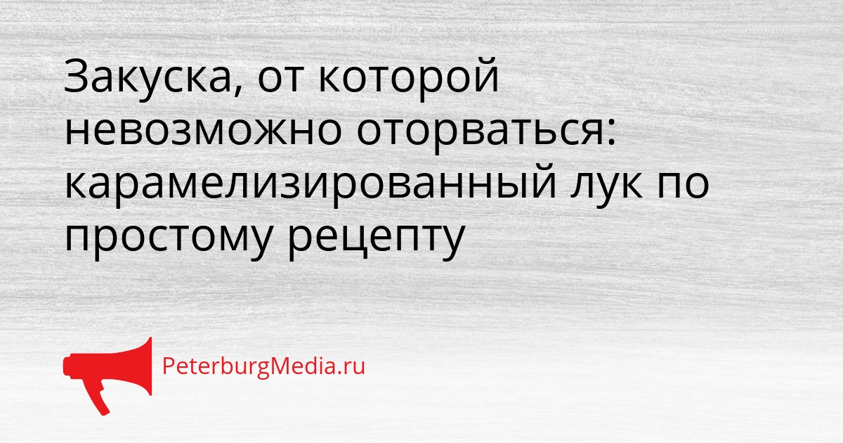 Закуска, от которой невозможно оторваться: карамелизированный лук по простому рецепту Сгенерировано