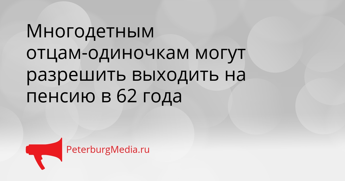 Многодетным отцам-одиночкам могут разрешить выходить на пенсию в 62 года Сгенерировано