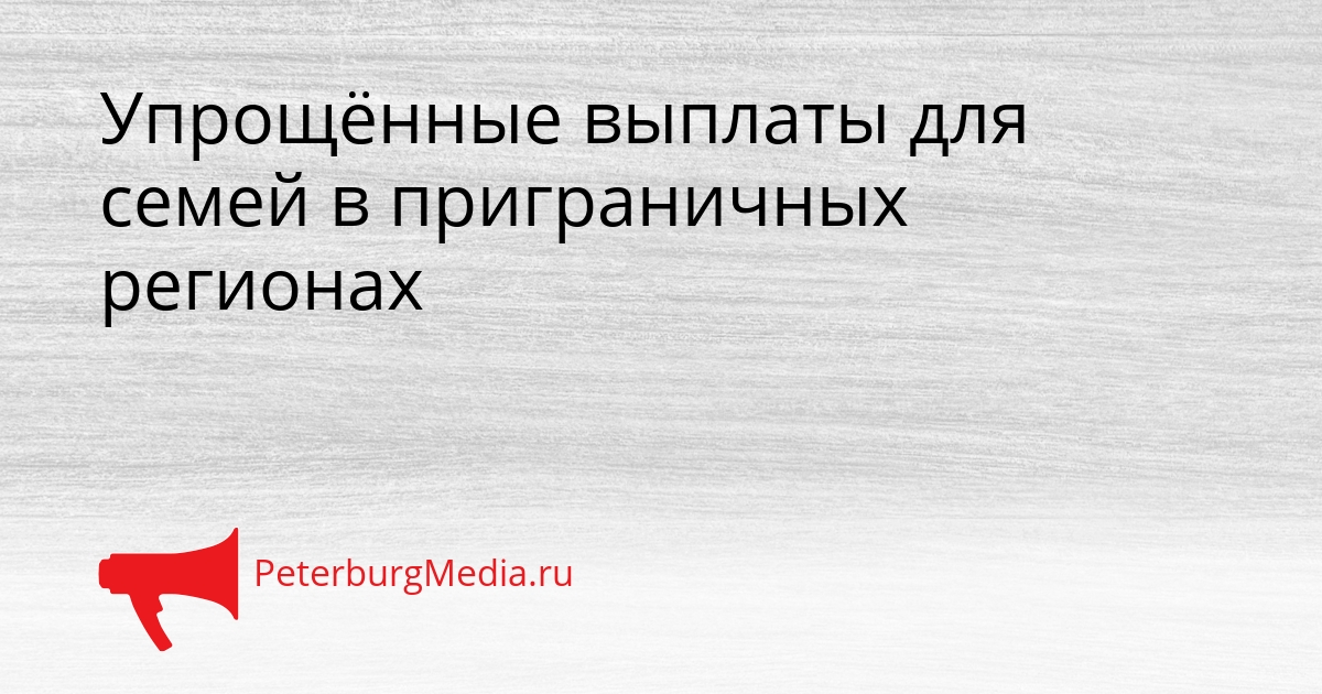 Упрощённые выплаты для семей в приграничных регионах Сгенерировано