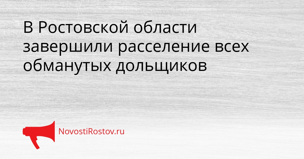 В Ростовской области завершили расселение всех обманутых дольщиков Сгенерировано