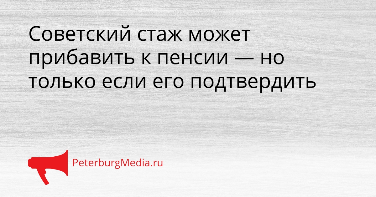 Советский стаж может прибавить к пенсии — но только если его подтвердить Сгенерировано