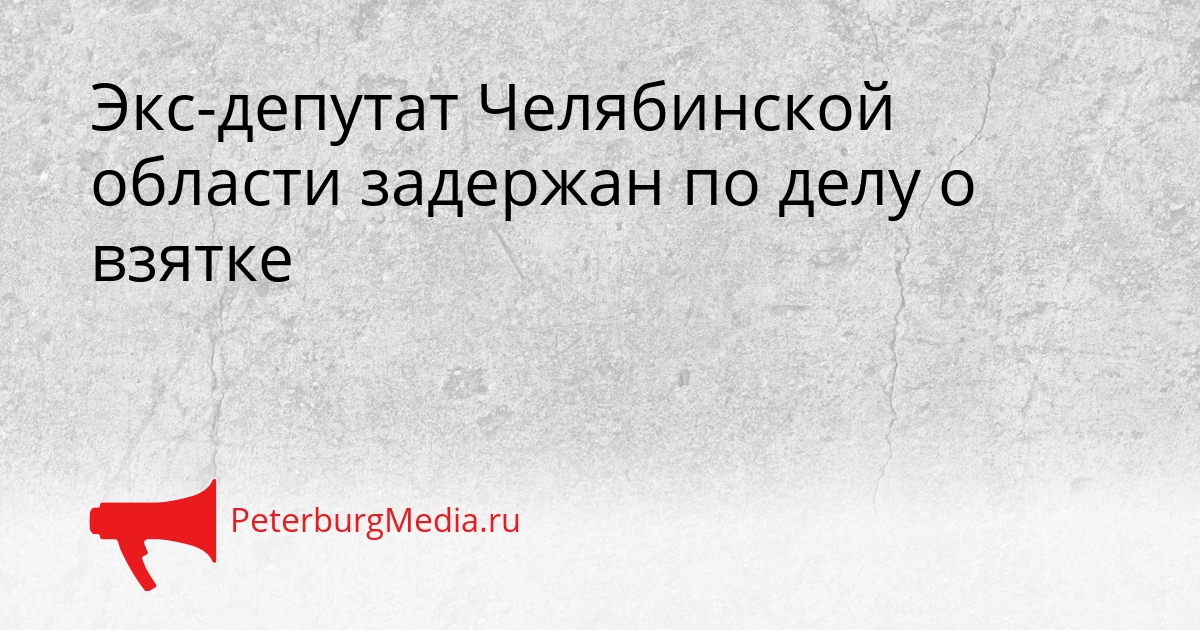 Экс-депутат Челябинской области задержан по делу о взятке Сгенерировано