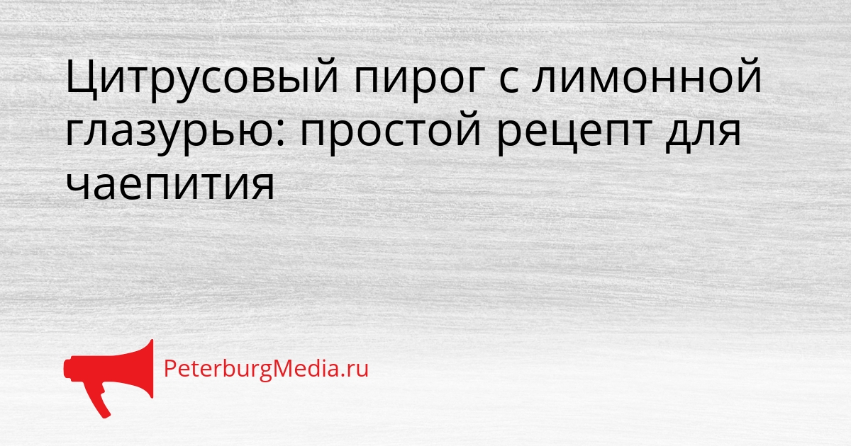 Цитрусовый пирог с лимонной глазурью: простой рецепт для чаепития Сгенерировано