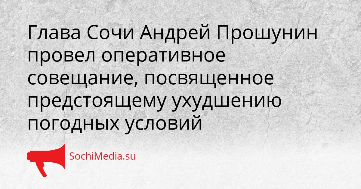 Глава Сочи Андрей Прошунин провел оперативное совещание, посвященное предстоящему ухудшению погодных условий Сгенерировано