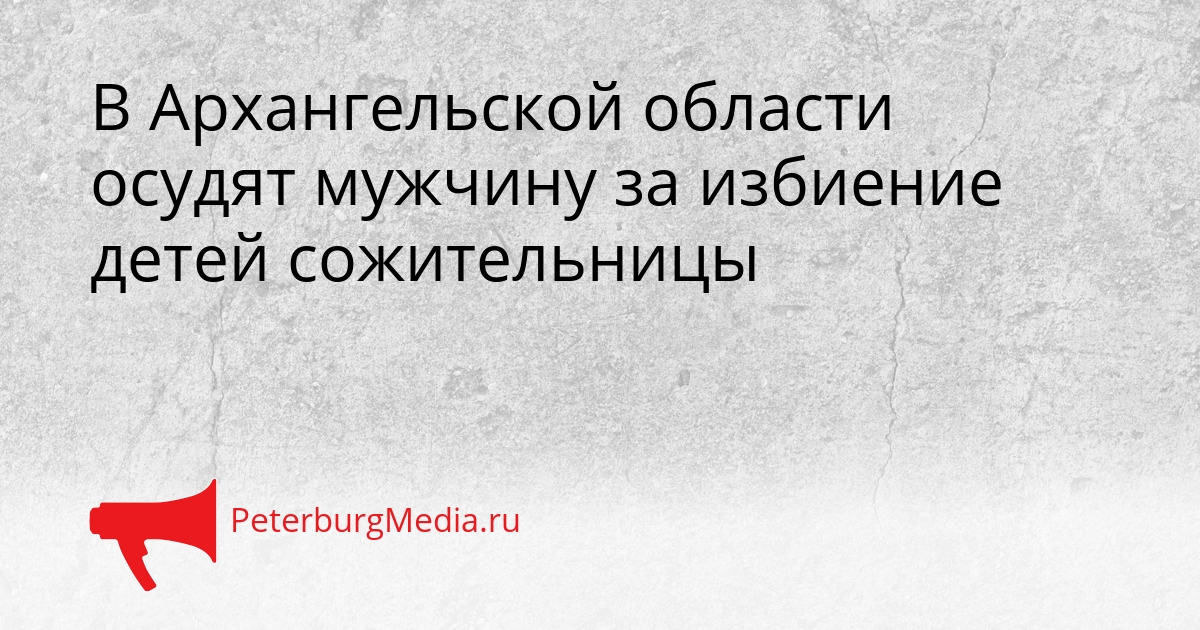 В Архангельской области осудят мужчину за избиение детей сожительницы Сгенерировано