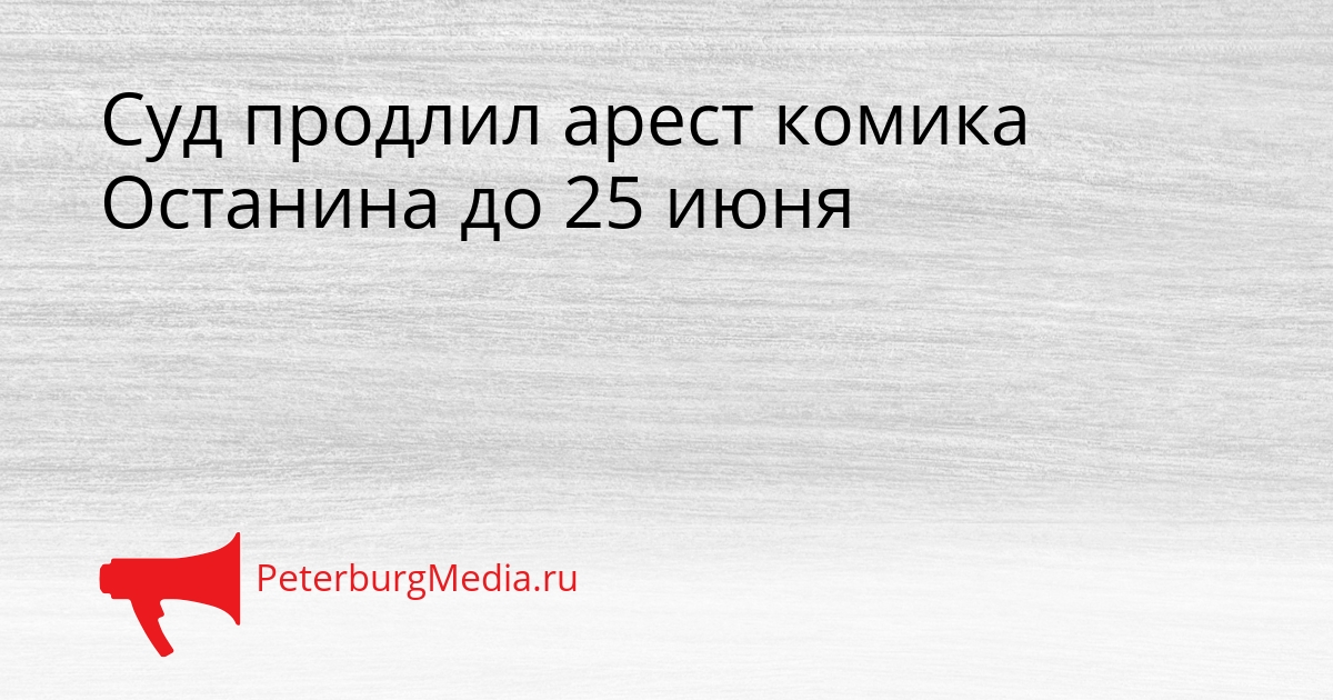 Суд продлил арест комика Останина до 25 июня Сгенерировано