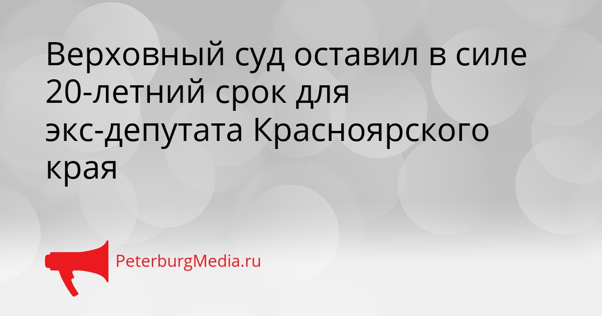 Верховный суд оставил в силе 20-летний срок для экс-депутата Красноярского края Сгенерировано