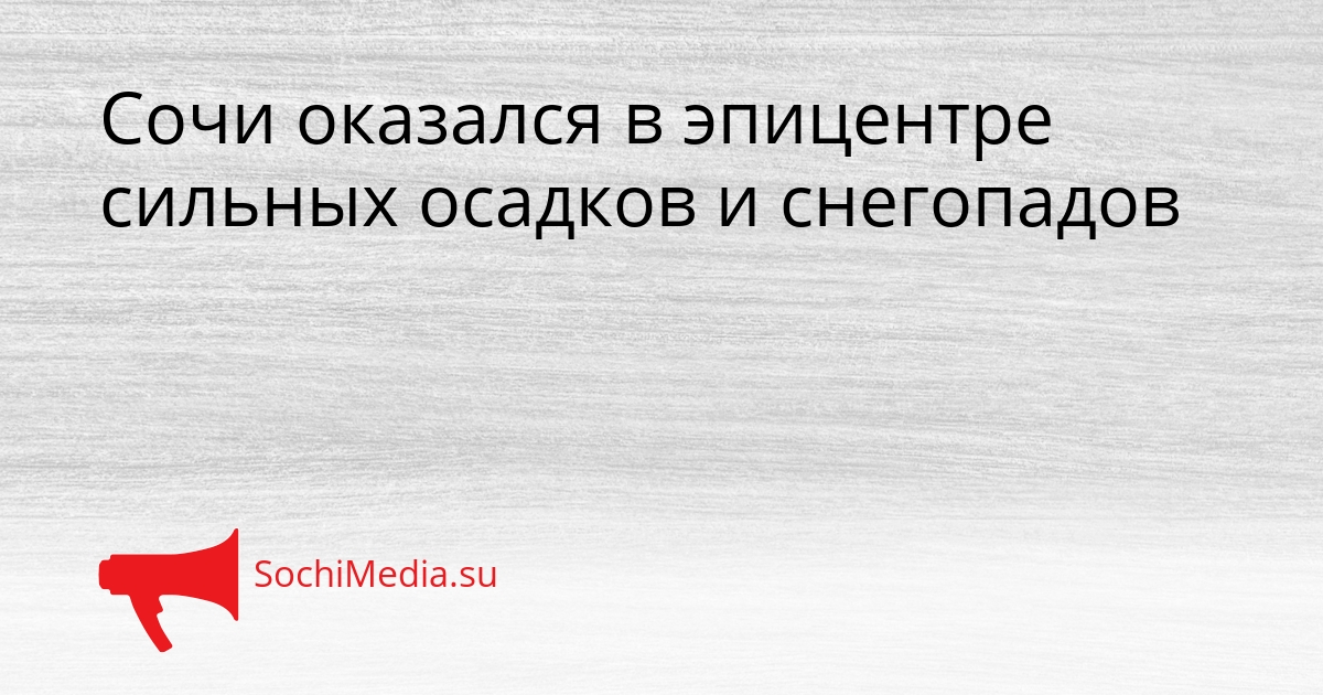 Сочи оказался в эпицентре сильных осадков и снегопадов Сгенерировано