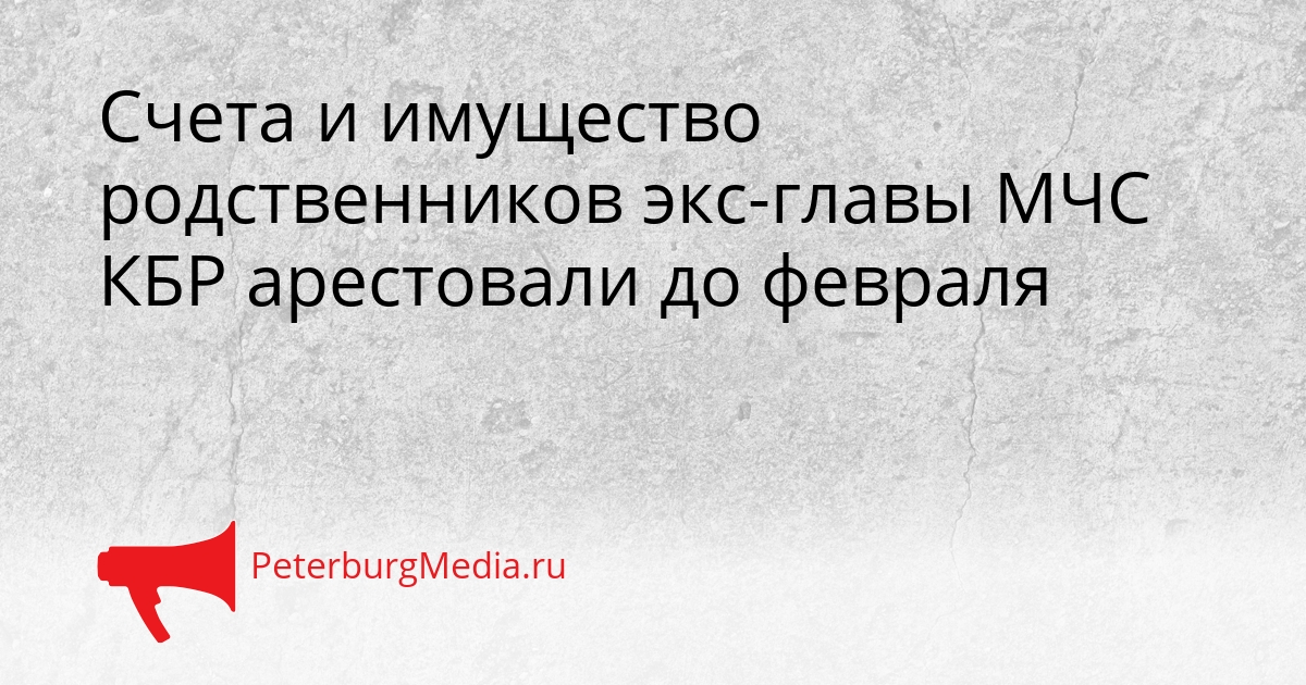 Счета и имущество родственников экс-главы МЧС КБР арестовали до февраля Сгенерировано