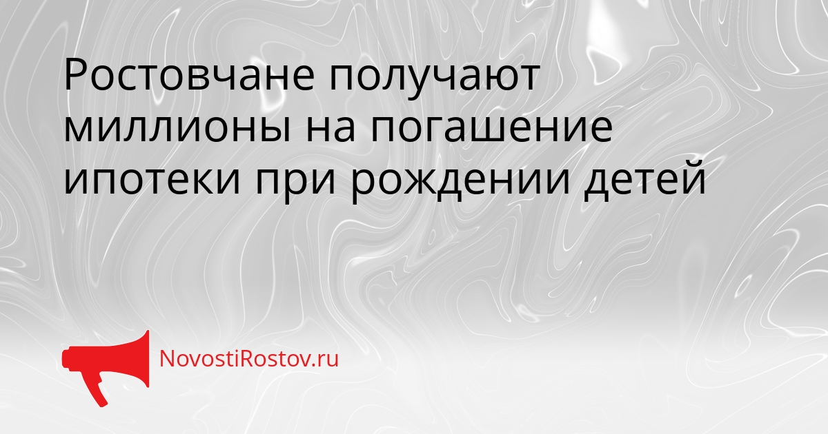 Ростовчане получают миллионы на погашение ипотеки при рождении детей Сгенерировано